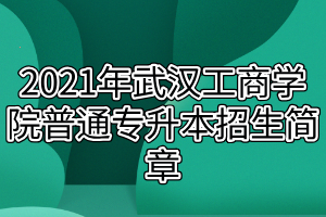 2021年武漢工商學(xué)院普通專升本招生簡(jiǎn)章