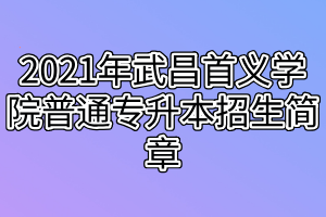 2021年武昌首義學(xué)院普通專升本招生簡(jiǎn)章