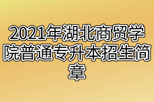 2021年湖北商貿(mào)學(xué)院普通專升本招生簡章