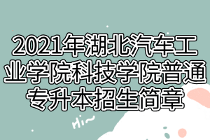 2021年湖北汽車工業(yè)學(xué)院科技學(xué)院普通專升本招生簡章