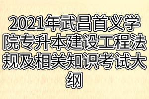 2021年武昌首義學(xué)院普通專升本建設(shè)工程法規(guī)及相關(guān)知識(shí)考試大綱