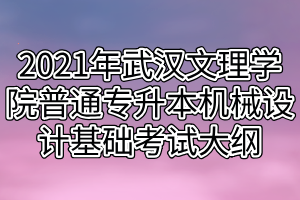 2021年武漢文理學院普通專升本機械設計基礎考試大綱