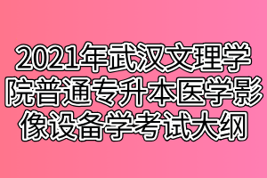 2021年武漢文理學院普通專升本醫(yī)學影像設備學考試大綱