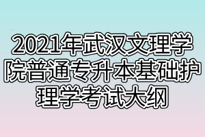 2021年武漢文理學(xué)院普通專(zhuān)升本基礎(chǔ)護(hù)理學(xué)考試大綱