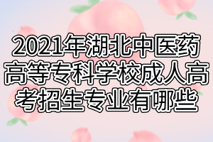 2021年湖北中醫(yī)藥高等?？茖W校成人高考招生專業(yè)有哪些