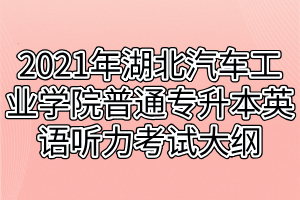 2021年湖北汽車(chē)工業(yè)學(xué)院普通專(zhuān)升本英語(yǔ)聽(tīng)力考試大綱