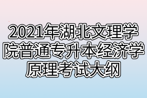 2021年湖北文理學(xué)院普通專升本經(jīng)濟學(xué)原理考試大綱