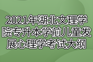 2021年湖北文理學(xué)院專(zhuān)升本學(xué)前兒童發(fā)展心理學(xué)考試大綱