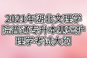 2021年湖北文理學院普通專升本基礎護理學考試大綱