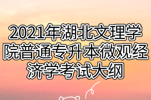 2021年湖北文理學院普通專升本微觀經(jīng)濟學考試大綱