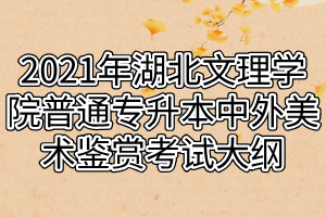 2021年湖北文理學(xué)院普通專升本中外美術(shù)鑒賞考試大綱