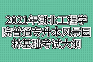 2021年湖北工程學院普通專升本風景園林基礎(chǔ)考試大綱