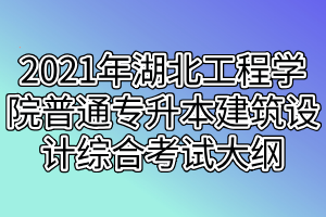 2021年湖北工程學(xué)院普通專升本建筑設(shè)計(jì)綜合考試大綱