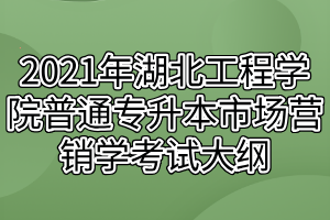 2021年湖北工程學(xué)院普通專升本市場營銷學(xué)考試大綱