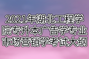 2021年湖北工程學(xué)院專升本廣告學(xué)專業(yè)市場營銷學(xué)科目考試大綱