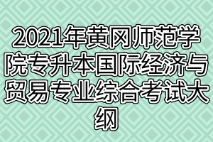 2021年黃岡師范學(xué)院專升本國際經(jīng)濟與貿(mào)易專業(yè)綜合考試大綱