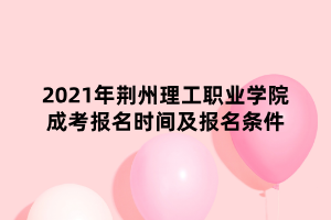 2021年荊州理工職業(yè)學院成考報名時間及報名條件