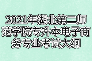 2021年湖北第二師范學(xué)院專升本電子商務(wù)專業(yè)考試大綱