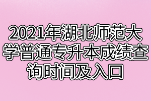 2021年湖北師范大學(xué)普通專升本成績查詢時間及入口