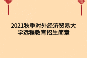 2021秋季對外經(jīng)濟(jì)貿(mào)易大學(xué)遠(yuǎn)程教育招生簡章