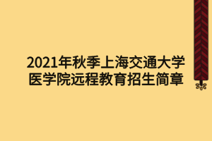 2021年秋季上海交通大學(xué)醫(yī)學(xué)院遠(yuǎn)程教育招生簡(jiǎn)章