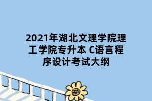 2021年湖北文理學(xué)院理工學(xué)院專升本 C語言程序設(shè)計(jì)考試大綱