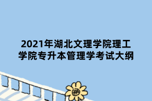 2021年湖北文理學院理工學院專升本管理學考試大綱