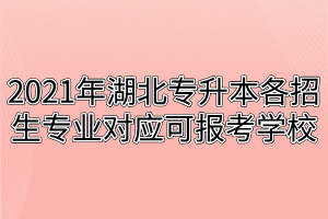 2021年湖北專升本各招生專業(yè)對(duì)應(yīng)可報(bào)考學(xué)校