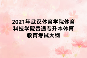 2021年武漢體育學(xué)院體育科技學(xué)院普通專升本體育教育考試大綱