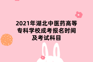 2021年湖北中醫(yī)藥高等?？茖W(xué)校成考報名時間及考試科目