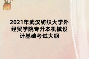 2021年武漢紡織大學外經貿學院專升本機械設計基礎考試大綱