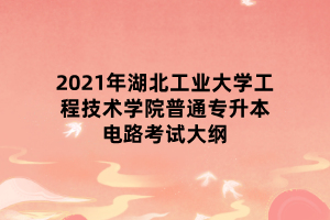 2021年湖北工業(yè)大學(xué)工程技術(shù)學(xué)院普通專(zhuān)升本電路考試大綱