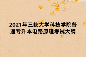 2021年三峽大學(xué)科技學(xué)院普通專(zhuān)升本電路原理考試大綱