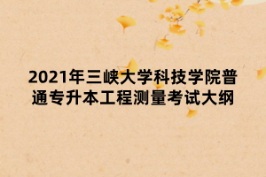 2021年三峽大學(xué)科技學(xué)院普通專升本工程測量考試大綱