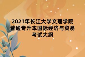 2021年長江大學文理學院普通專升本國際經(jīng)濟與貿(mào)易考試大綱