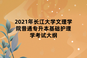 2021年長江大學(xué)文理學(xué)院普通專升本基礎(chǔ)護理學(xué)考試大綱