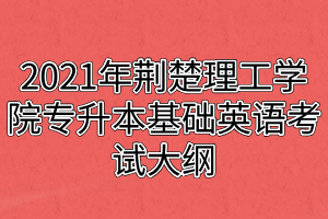 2021年荊楚理工學(xué)院專升本基礎(chǔ)英語考試大綱