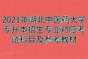 2021年湖北中醫(yī)藥大學(xué)專升本招生專業(yè)對應(yīng)考試科目及參考教材