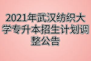 2021年武漢紡織大學專升本招生計劃調整公告