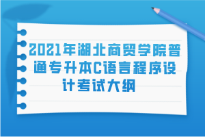 2021年湖北商貿(mào)學(xué)院普通專升本C語言程序設(shè)計(jì)考試大綱