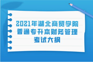 2021年湖北商貿(mào)學(xué)院普通專升本財務(wù)管理考試大綱