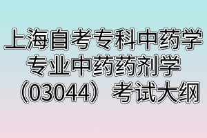 上海自考?？浦兴帉W專業(yè)中藥藥劑學（03044）考試大綱