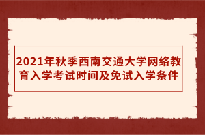 2021年秋季西南交通大學網(wǎng)絡(luò)教育入學考試時間及免試入學條件