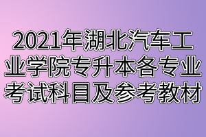 2021年湖北汽車工業(yè)學(xué)院專升本各專業(yè)考試科目及參考教材