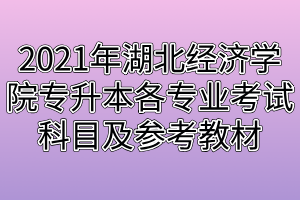 2021年湖北經(jīng)濟學院專升本各專業(yè)考試科目及參考教材