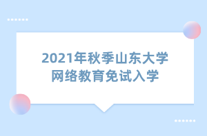 2021年秋季山東大學網(wǎng)絡(luò)教育免試入學