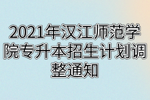 2021年漢江師范學(xué)院專(zhuān)升本招生計(jì)劃調(diào)整通知