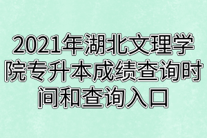 2021年湖北文理學院專升本成績查詢時間和查詢?nèi)肟诜謩e是什么