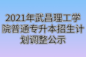 2021年武昌理工學(xué)院普通專升本招生計(jì)劃調(diào)整公示