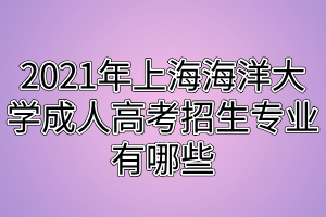 2021年上海海洋大學成人高考招生專業(yè)有哪些